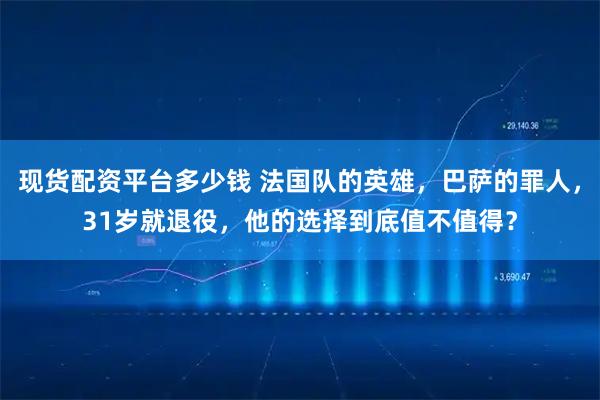 现货配资平台多少钱 法国队的英雄，巴萨的罪人，31岁就退役，他的选择到底值不值得？