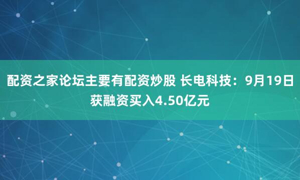 配资之家论坛主要有配资炒股 长电科技：9月19日获融资买入4.50亿元