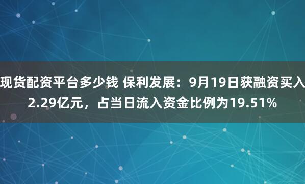 现货配资平台多少钱 保利发展：9月19日获融资买入2.29亿元，占当日流入资金比例为19.51%