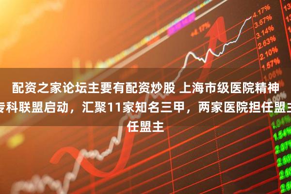 配资之家论坛主要有配资炒股 上海市级医院精神专科联盟启动，汇聚11家知名三甲，两家医院担任盟主