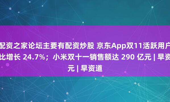 配资之家论坛主要有配资炒股 京东App双11活跃用户同比增长 24.7%；小米双十一销售额达 290 亿元 | 早资道