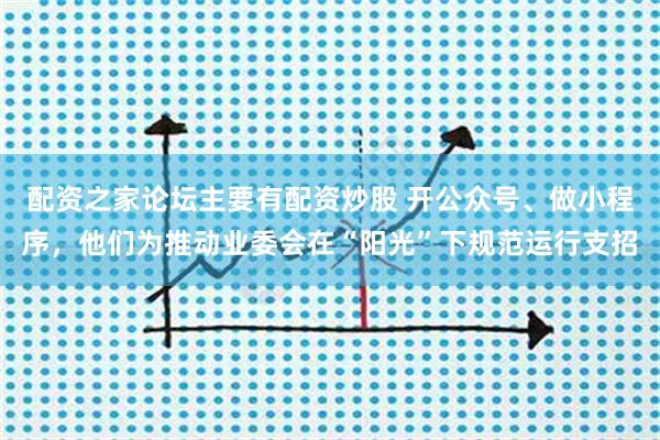 配资之家论坛主要有配资炒股 开公众号、做小程序，他们为推动业委会在“阳光”下规范运行支招