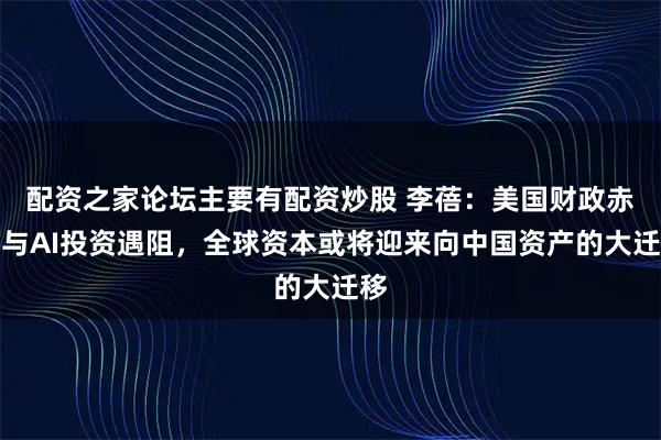 配资之家论坛主要有配资炒股 李蓓：美国财政赤字与AI投资遇阻，全球资本或将迎来向中国资产的大迁移