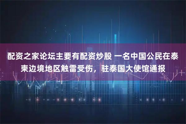 配资之家论坛主要有配资炒股 一名中国公民在泰柬边境地区触雷受伤，驻泰国大使馆通报
