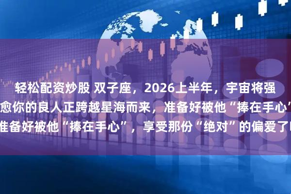 轻松配资炒股 双子座，2026上半年，宇宙将强制你告别内耗，那个能治愈你的良人正跨越星海而来，准备好被他“捧在手心”，享受那份“绝对”的偏爱了吗？