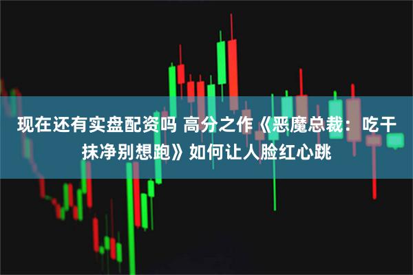 现在还有实盘配资吗 高分之作《恶魔总裁：吃干抹净别想跑》如何让人脸红心跳