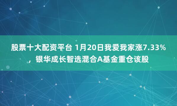 股票十大配资平台 1月20日我爱我家涨7.33%,银华成长智选混合A基金重仓该股