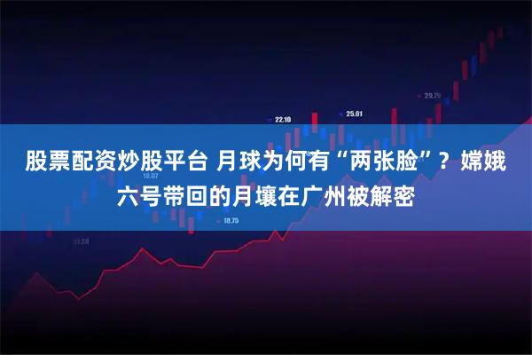 股票配资炒股平台 月球为何有“两张脸”？嫦娥六号带回的月壤在广州被解密