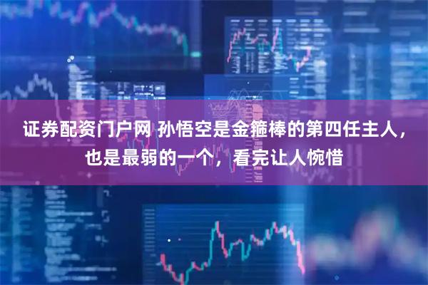 证券配资门户网 孙悟空是金箍棒的第四任主人，也是最弱的一个，看完让人惋惜