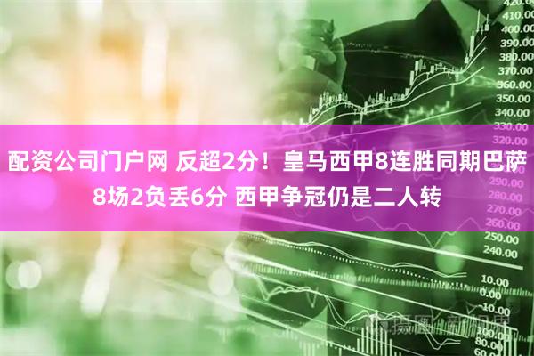 配资公司门户网 反超2分！皇马西甲8连胜同期巴萨8场2负丢6分 西甲争冠仍是二人转