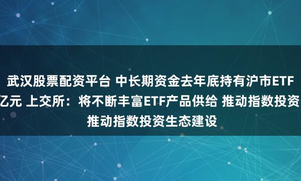 武汉股票配资平台 中长期资金去年底持有沪市ETF共1.5万亿元 上交所：将不断丰富ETF产品供给 推动指数投资生态建设