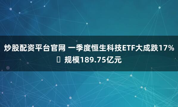 炒股配资平台官网 一季度恒生科技ETF大成跌17% 规模189.75亿元