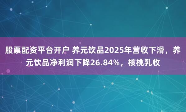 股票配资平台开户 养元饮品2025年营收下滑，养元饮品净利润下降26.84%，核桃乳收