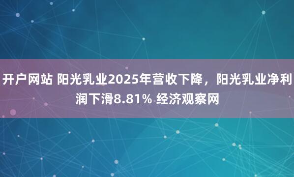 开户网站 阳光乳业2025年营收下降，阳光乳业净利润下滑8.81% 经济观察网