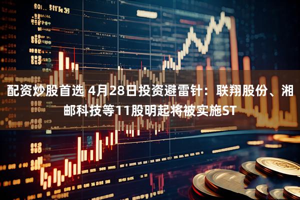 配资炒股首选 4月28日投资避雷针：联翔股份、湘邮科技等11股明起将被实施ST