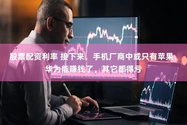 股票配资利率 接下来，手机厂商中或只有苹果、华为能赚钱了，其它都得亏