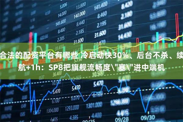 合法的配资平台有哪些 冷启动快30%、后台不杀、续航+1h：SP8把旗舰流畅度