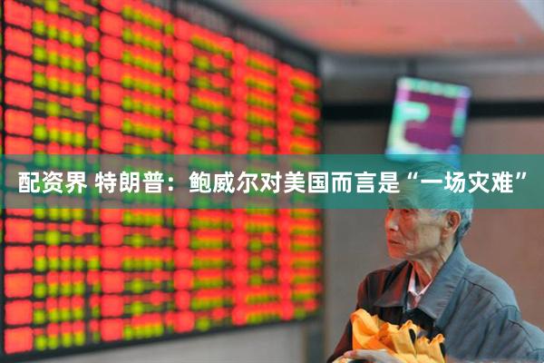 配资界 特朗普：鲍威尔对美国而言是“一场灾难”