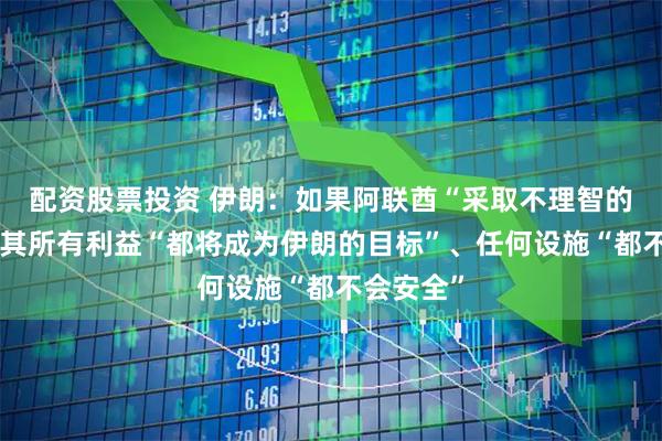 配资股票投资 伊朗：如果阿联酋“采取不理智的行动”，其所有利益“都将成为伊朗的目标”、任何设施“都不会安全”