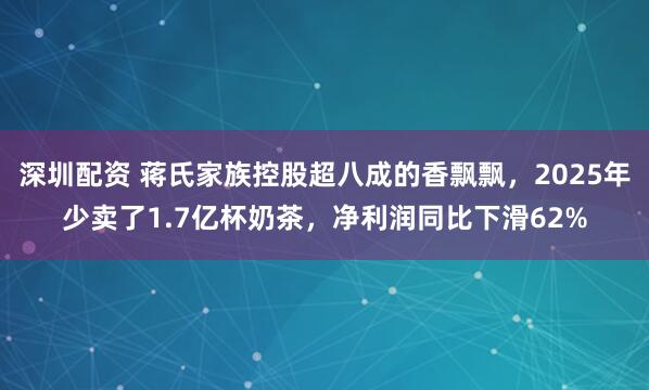深圳配资 蒋氏家族控股超八成的香飘飘，2025年少卖了1.7亿杯奶茶，净利润同比下滑62%