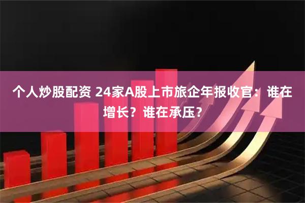 个人炒股配资 24家A股上市旅企年报收官：谁在增长？谁在承压？