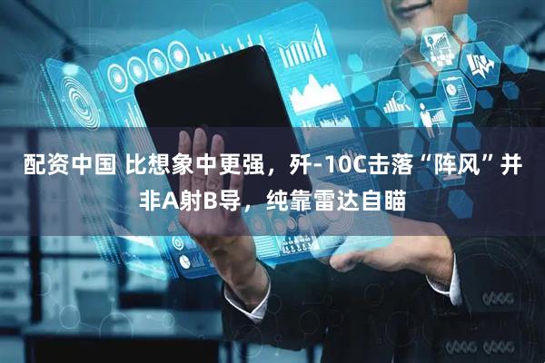 配资中国 比想象中更强，歼-10C击落“阵风”并非A射B导，纯靠雷达自瞄