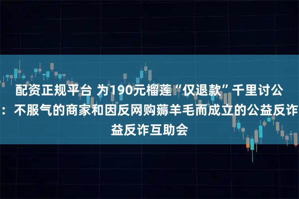 配资正规平台 为190元榴莲“仅退款”千里讨公道背后：不服气的商家和因反网购薅羊毛而成立的公益反诈互助会