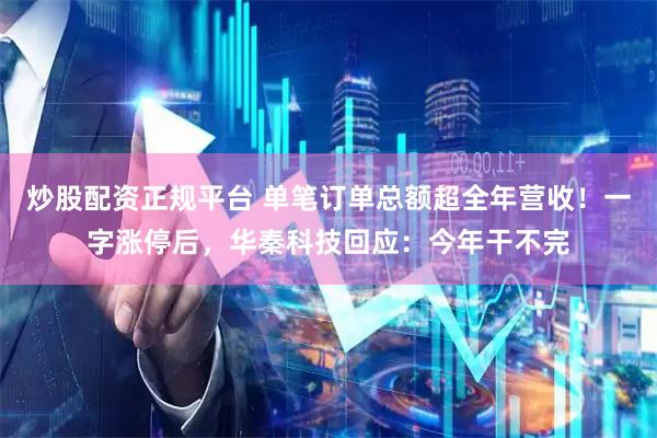 炒股配资正规平台 单笔订单总额超全年营收！一字涨停后，华秦科技回应：今年干不完