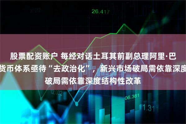股票配资账户 每经对话土耳其前副总理阿里·巴巴詹：全球货币体系亟待“去政治化”，新兴市场破局需依靠深度结构性改革
