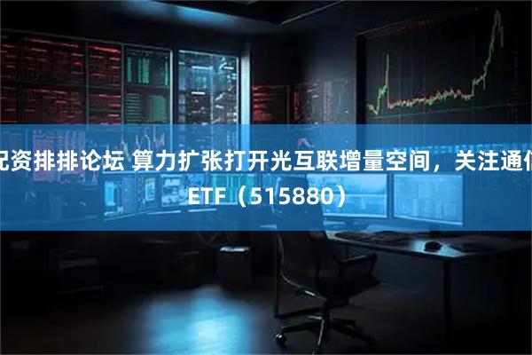 配资排排论坛 算力扩张打开光互联增量空间，关注通信ETF（515880）