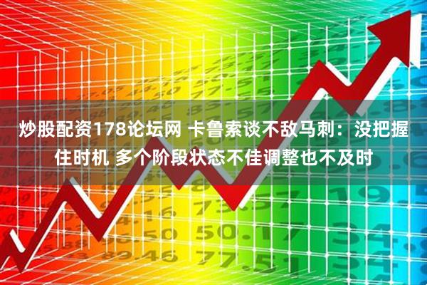 炒股配资178论坛网 卡鲁索谈不敌马刺：没把握住时机 多个阶段状态不佳调整也不及时