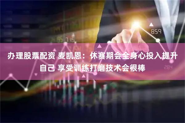 办理股票配资 麦凯恩：休赛期会全身心投入提升自己 享受训练打磨技术会很棒