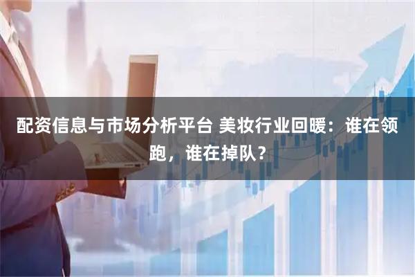 配资信息与市场分析平台 美妆行业回暖:谁在领跑,谁在掉队?
