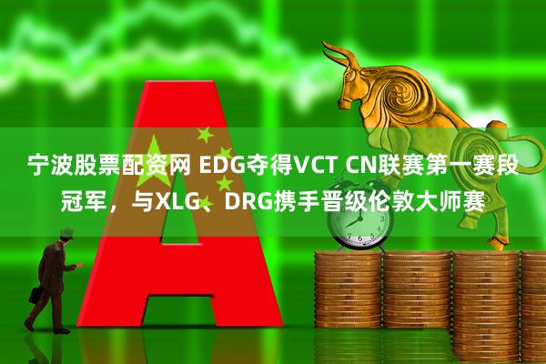 宁波股票配资网 EDG夺得VCT CN联赛第一赛段冠军，与XLG、DRG携手晋级伦敦大师赛