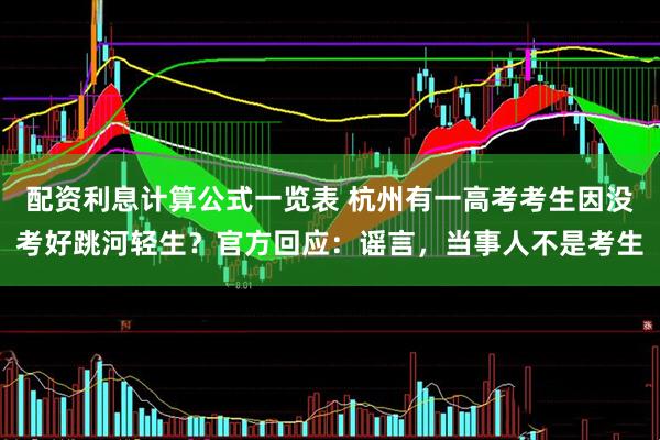 配资利息计算公式一览表 杭州有一高考考生因没考好跳河轻生？官方回应：谣言，当事人不是考生